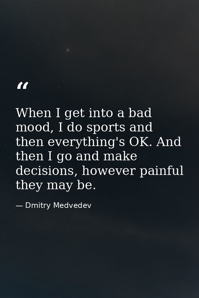 When I get into a bad mood, I do sports and then everything's OK. And then I go and make decisions, however painful they — Dmitry Medvedev