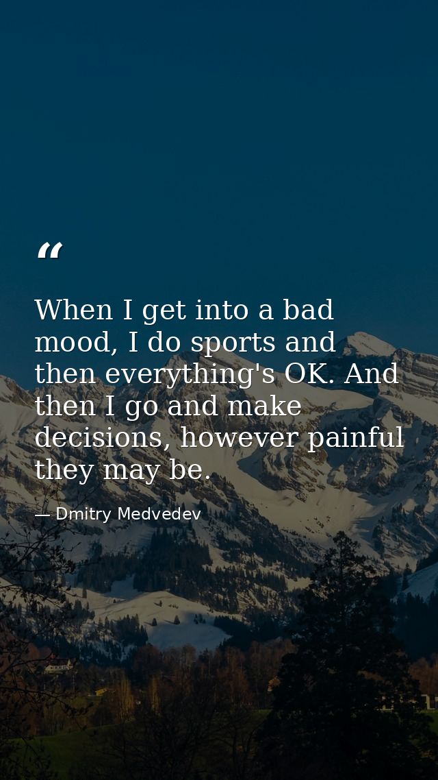 When I get into a bad mood, I do sports and then everything's OK. And then I go and make decisions, however painful they — Dmitry Medvedev