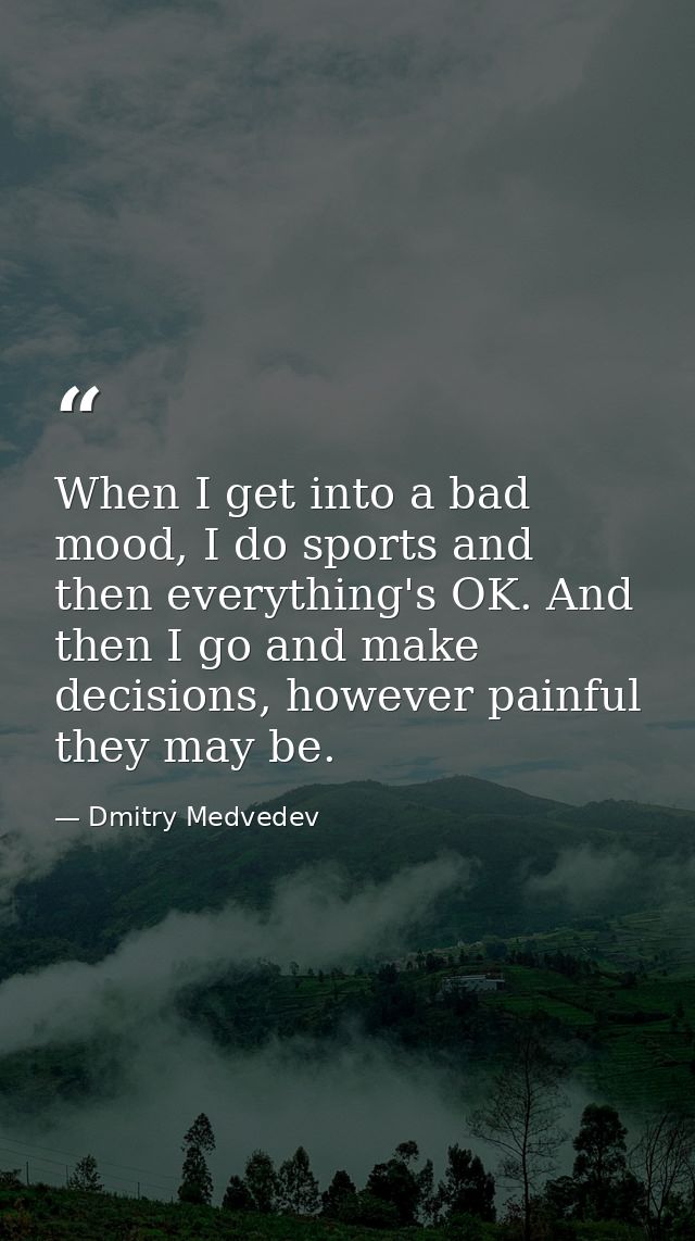 When I get into a bad mood, I do sports and then everything's OK. And then I go and make decisions, however painful they — Dmitry Medvedev