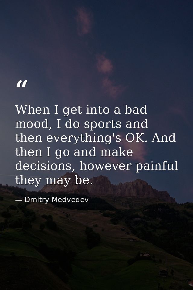 When I get into a bad mood, I do sports and then everything's OK. And then I go and make decisions, however painful they — Dmitry Medvedev