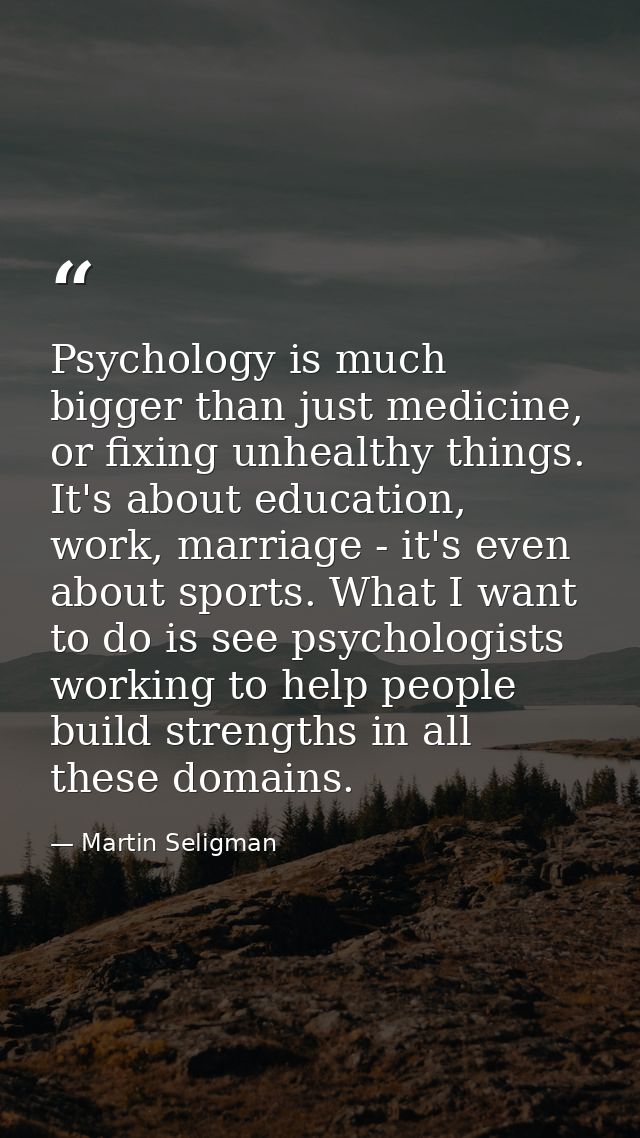 Psychology is much bigger than just medicine, or fixing unhealthy things. It's about education, work, marriage - it's ev — Martin Seligman