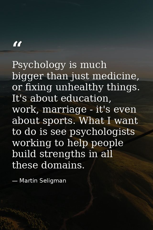 Psychology is much bigger than just medicine, or fixing unhealthy things. It's about education, work, marriage - it's ev — Martin Seligman