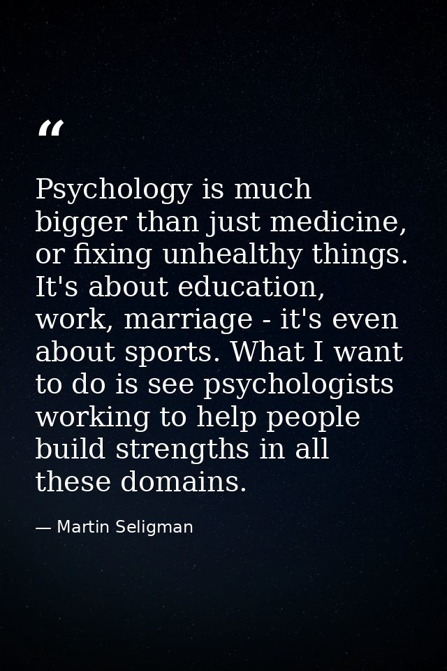 Psychology is much bigger than just medicine, or fixing unhealthy things. It's about education, work, marriage - it's ev — Martin Seligman