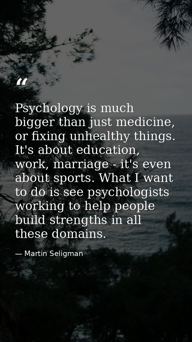 Psychology is much bigger than just medicine, or fixing unhealthy things. It's about education, work, marriage - it's ev — Martin Seligman