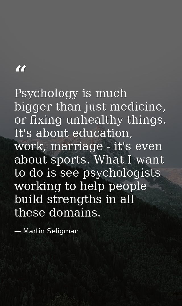 Psychology is much bigger than just medicine, or fixing unhealthy things. It's about education, work, marriage - it's ev — Martin Seligman