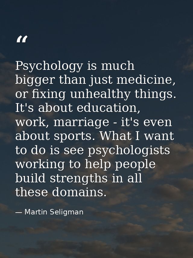Psychology is much bigger than just medicine, or fixing unhealthy things. It's about education, work, marriage - it's ev — Martin Seligman