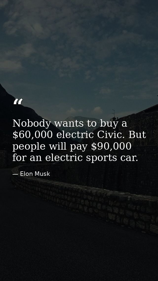 Nobody wants to buy a $60,000 electric Civic. But people will pay $90,000 for an electric sports car. — Elon Musk