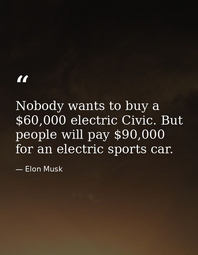 Nobody wants to buy a $60,000 electric Civic. But people will pay $90,000 for an electric sports car. — Elon Musk