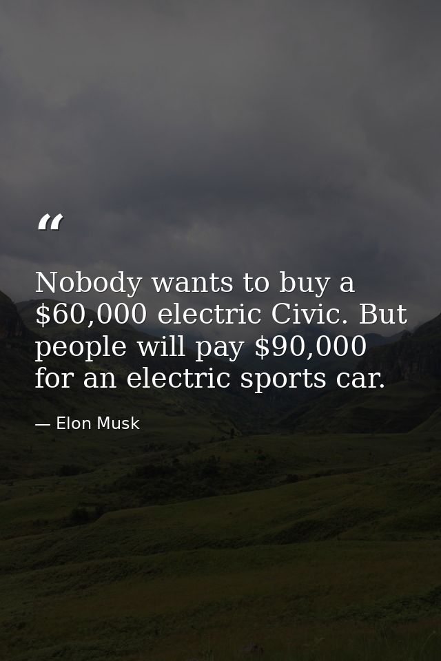 Nobody wants to buy a $60,000 electric Civic. But people will pay $90,000 for an electric sports car. — Elon Musk