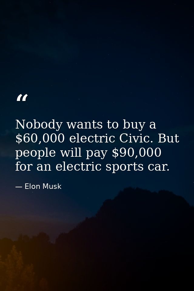 Nobody wants to buy a $60,000 electric Civic. But people will pay $90,000 for an electric sports car. — Elon Musk