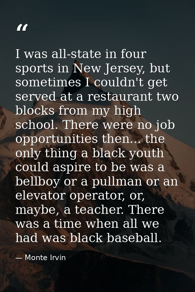 I was all-state in four sports in New Jersey, but sometimes I couldn't get served at a restaurant two blocks from my hig — Monte Irvin
