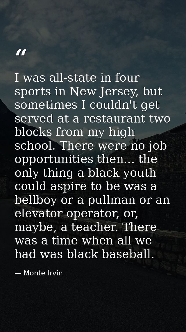 I was all-state in four sports in New Jersey, but sometimes I couldn't get served at a restaurant two blocks from my hig — Monte Irvin