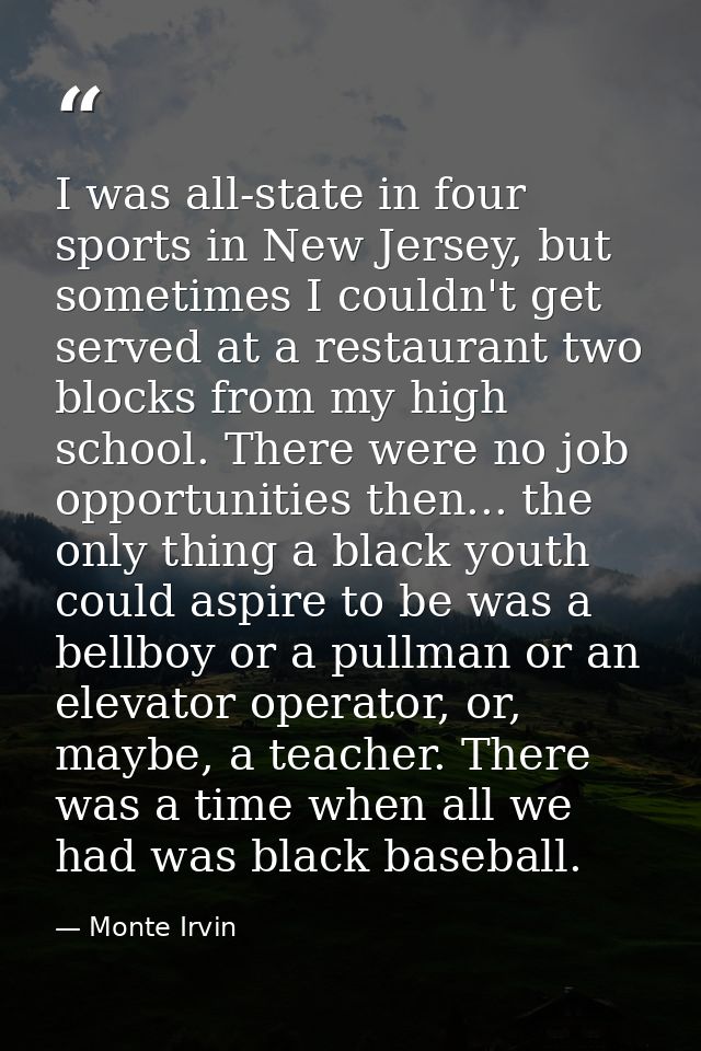 I was all-state in four sports in New Jersey, but sometimes I couldn't get served at a restaurant two blocks from my hig — Monte Irvin