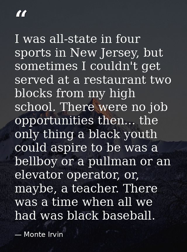 I was all-state in four sports in New Jersey, but sometimes I couldn't get served at a restaurant two blocks from my hig — Monte Irvin