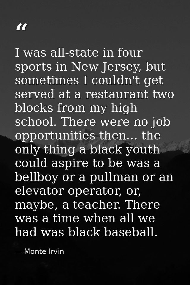 I was all-state in four sports in New Jersey, but sometimes I couldn't get served at a restaurant two blocks from my hig — Monte Irvin