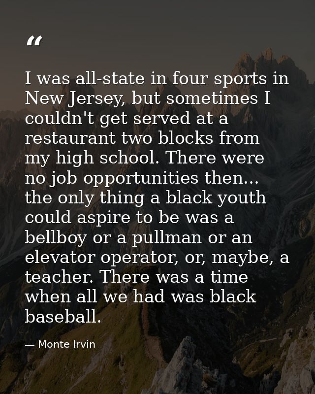 I was all-state in four sports in New Jersey, but sometimes I couldn't get served at a restaurant two blocks from my hig — Monte Irvin