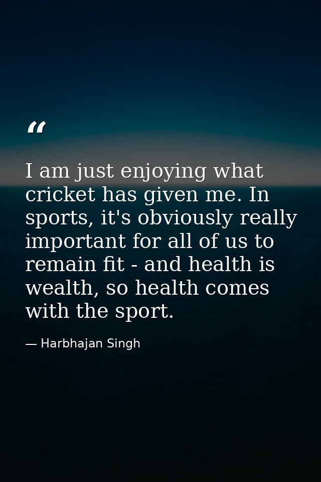 I am just enjoying what cricket has given me. In sports, it's obviously really important for all of us to remain fit - a — Harbhajan Singh