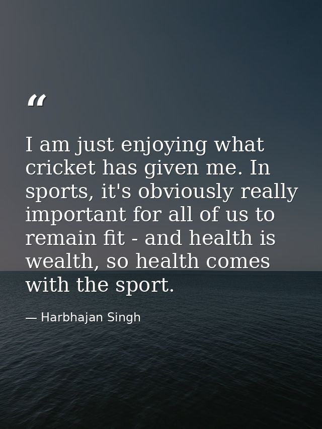 I am just enjoying what cricket has given me. In sports, it's obviously really important for all of us to remain fit - a — Harbhajan Singh