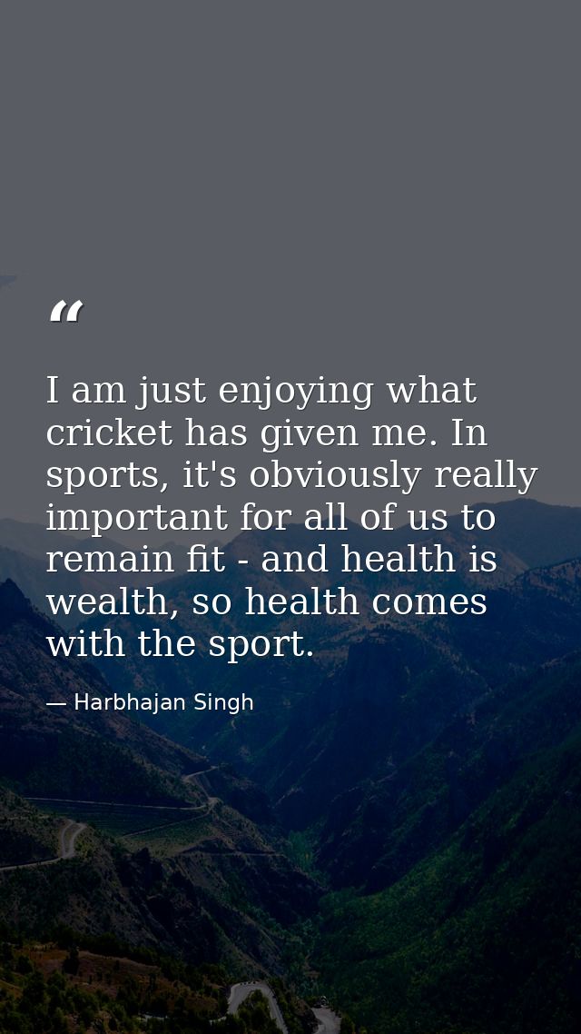 I am just enjoying what cricket has given me. In sports, it's obviously really important for all of us to remain fit - a — Harbhajan Singh