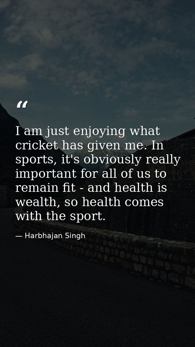I am just enjoying what cricket has given me. In sports, it's obviously really important for all of us to remain fit - a — Harbhajan Singh