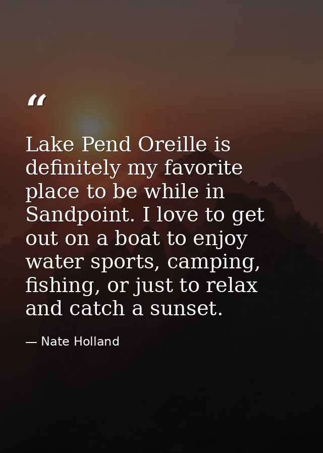 Lake Pend Oreille is definitely my favorite place to be while in Sandpoint. I love to get out on a boat to enjoy water s — Nate Holland