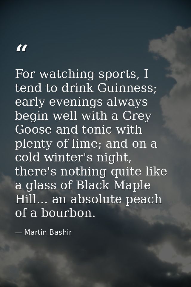 For watching sports, I tend to drink Guinness; early evenings always begin well with a Grey Goose and tonic with plenty  — Martin Bashir