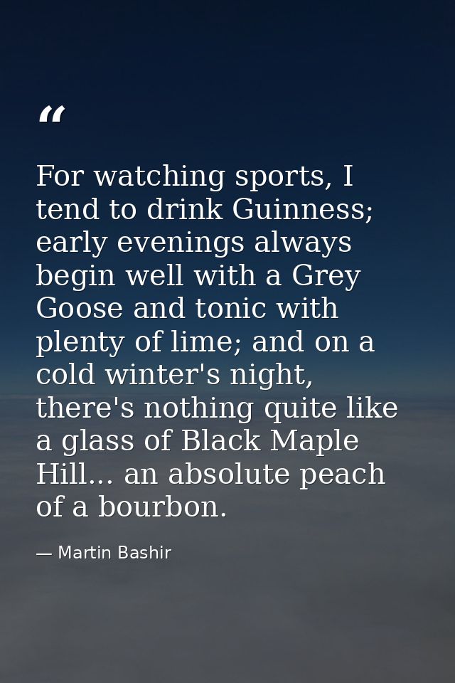 For watching sports, I tend to drink Guinness; early evenings always begin well with a Grey Goose and tonic with plenty  — Martin Bashir