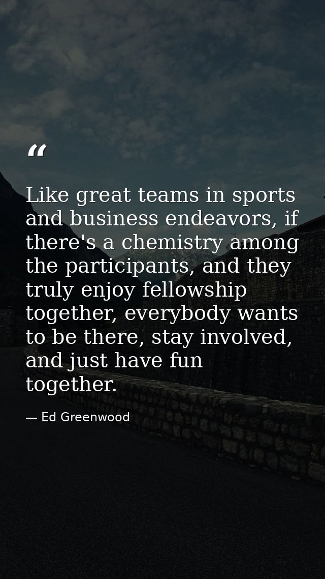 Like great teams in sports and business endeavors, if there's a chemistry among the participants, and they truly enjoy f — Ed Greenwood