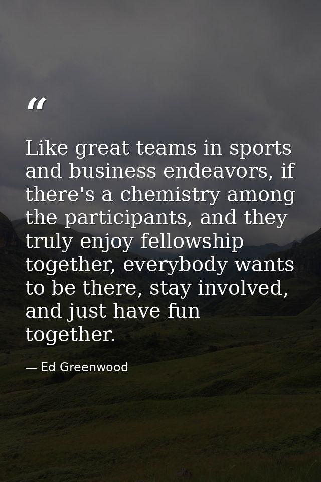 Like great teams in sports and business endeavors, if there's a chemistry among the participants, and they truly enjoy f — Ed Greenwood