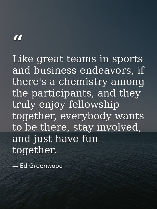 Like great teams in sports and business endeavors, if there's a chemistry among the participants, and they truly enjoy f — Ed Greenwood