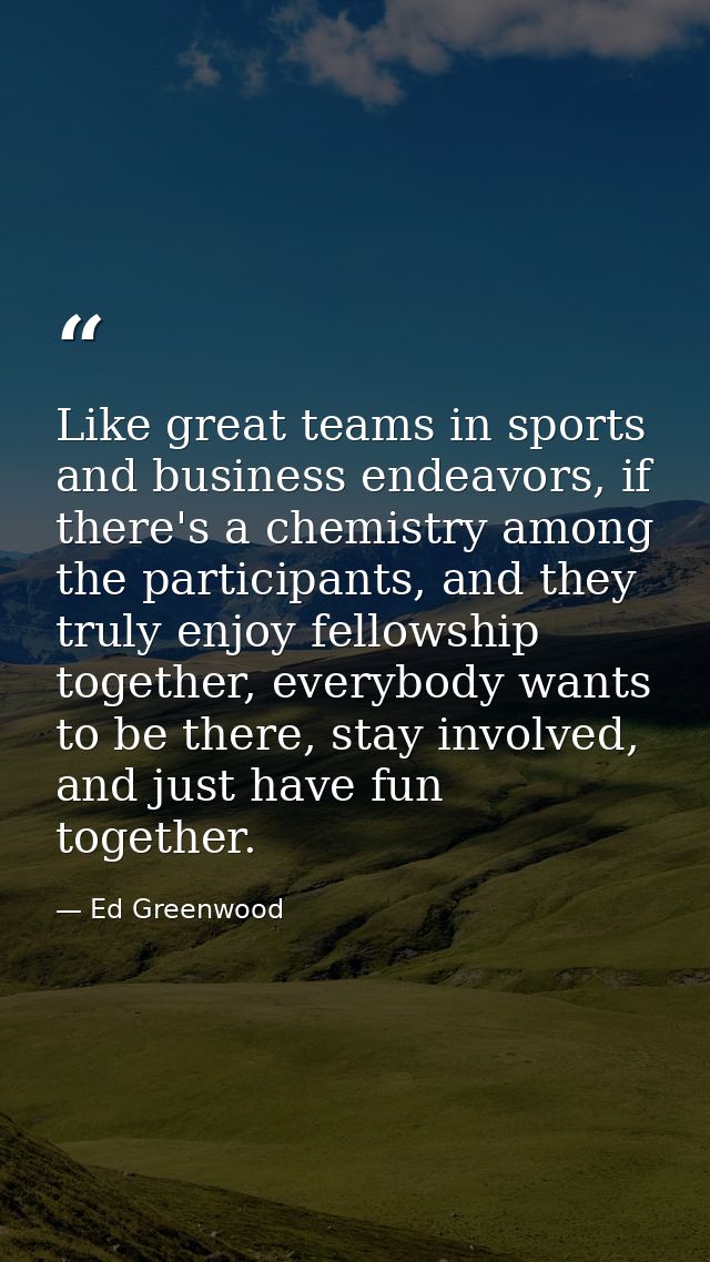 Like great teams in sports and business endeavors, if there's a chemistry among the participants, and they truly enjoy f — Ed Greenwood