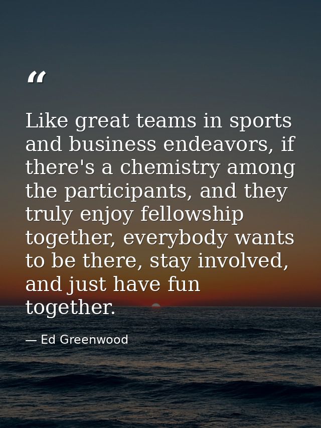 Like great teams in sports and business endeavors, if there's a chemistry among the participants, and they truly enjoy f — Ed Greenwood