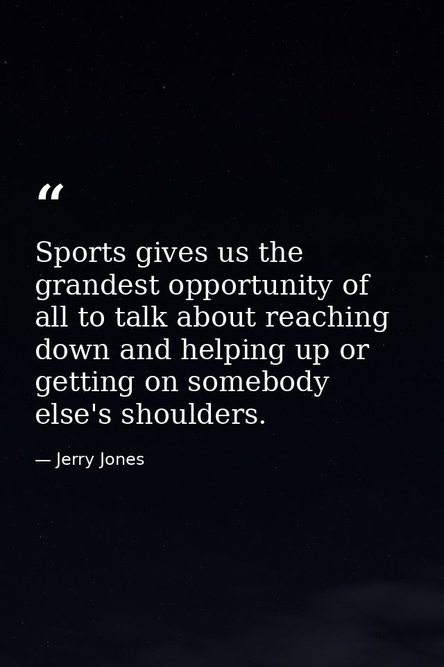 Sports gives us the grandest opportunity of all to talk about reaching down and helping up or getting on somebody else's — Jerry Jones