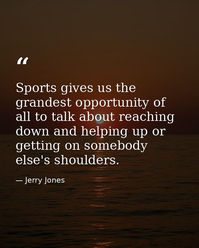 Sports gives us the grandest opportunity of all to talk about reaching down and helping up or getting on somebody else's — Jerry Jones
