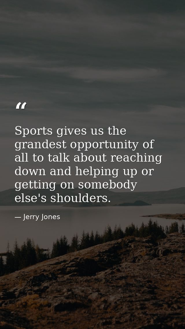 Sports gives us the grandest opportunity of all to talk about reaching down and helping up or getting on somebody else's — Jerry Jones