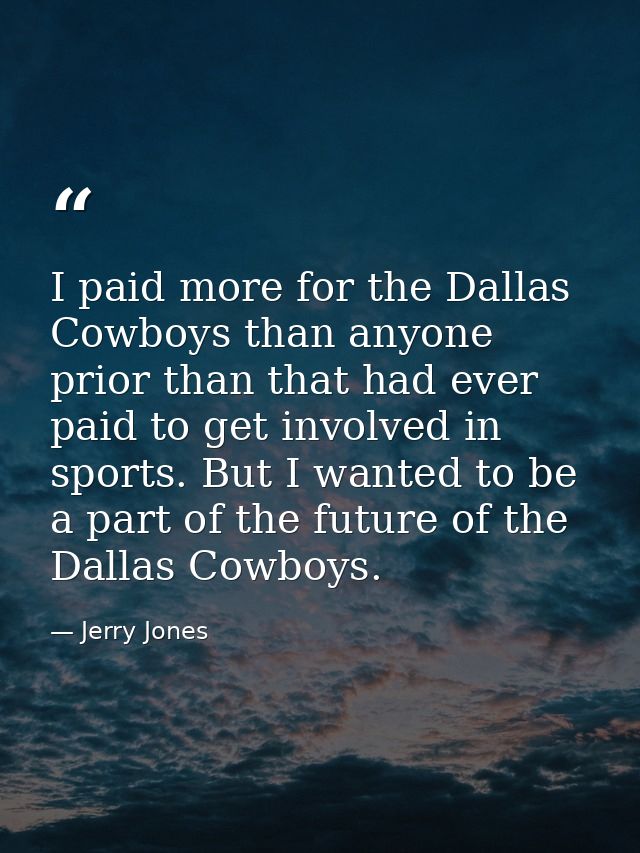 I paid more for the Dallas Cowboys than anyone prior than that had ever paid to get involved in sports. But I wanted to  — Jerry Jones