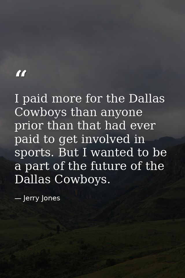 I paid more for the Dallas Cowboys than anyone prior than that had ever paid to get involved in sports. But I wanted to  — Jerry Jones