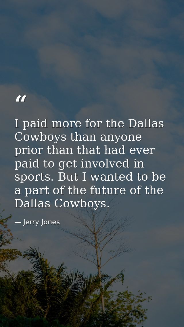 I paid more for the Dallas Cowboys than anyone prior than that had ever paid to get involved in sports. But I wanted to  — Jerry Jones
