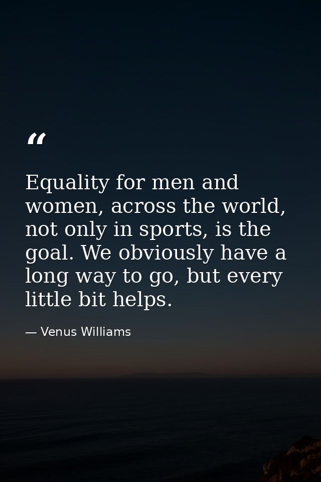 Equality for men and women, across the world, not only in sports, is the goal. We obviously have a long way to go, but e — Venus Williams