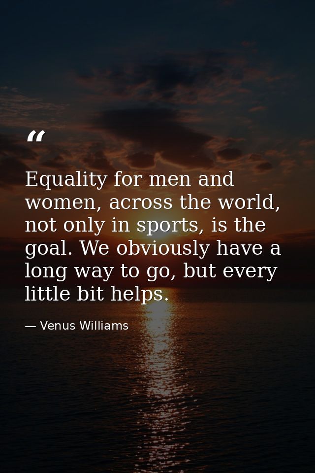 Equality for men and women, across the world, not only in sports, is the goal. We obviously have a long way to go, but e — Venus Williams
