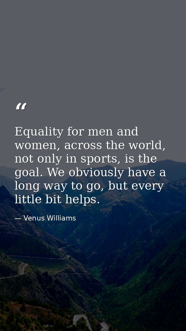 Equality for men and women, across the world, not only in sports, is the goal. We obviously have a long way to go, but e — Venus Williams
