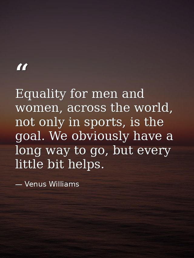 Equality for men and women, across the world, not only in sports, is the goal. We obviously have a long way to go, but e — Venus Williams