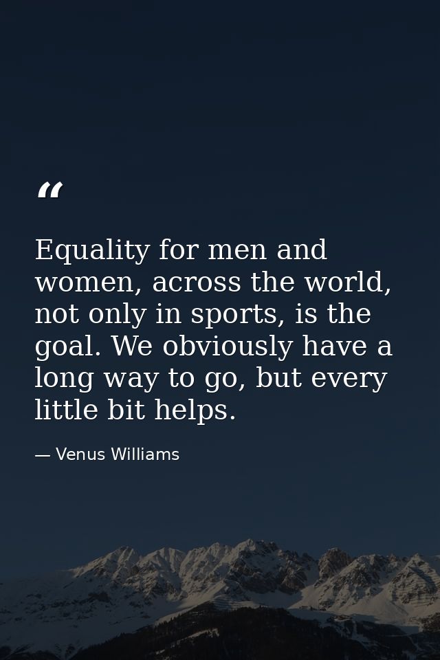 Equality for men and women, across the world, not only in sports, is the goal. We obviously have a long way to go, but e — Venus Williams