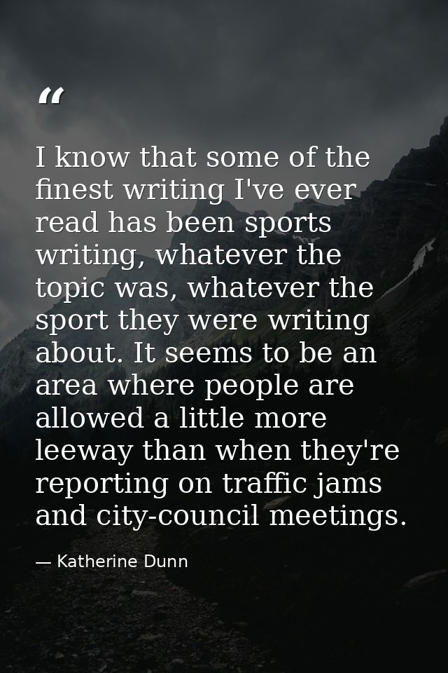 I know that some of the finest writing I've ever read has been sports writing, whatever the topic was, whatever the spor — Katherine Dunn