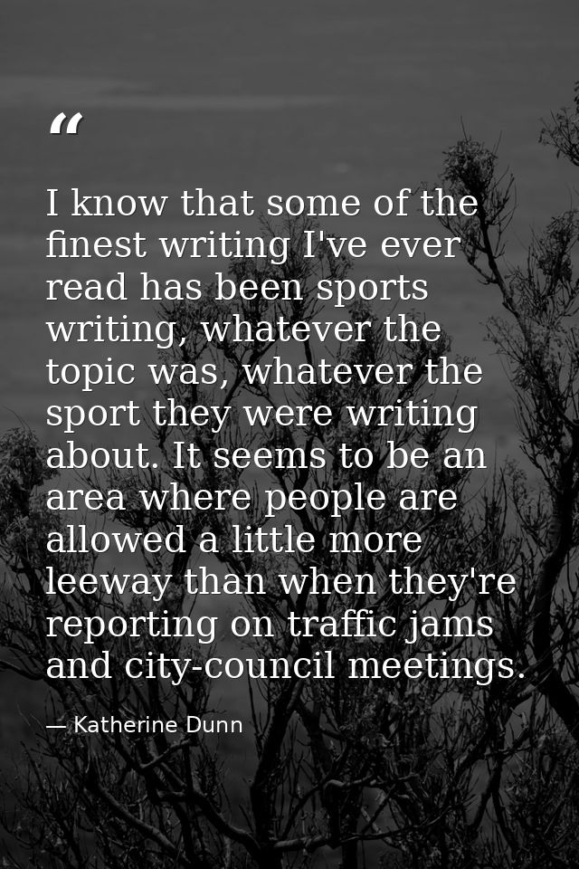 I know that some of the finest writing I've ever read has been sports writing, whatever the topic was, whatever the spor — Katherine Dunn