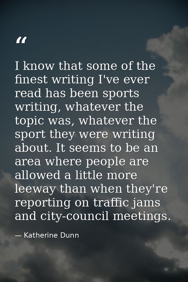 I know that some of the finest writing I've ever read has been sports writing, whatever the topic was, whatever the spor — Katherine Dunn