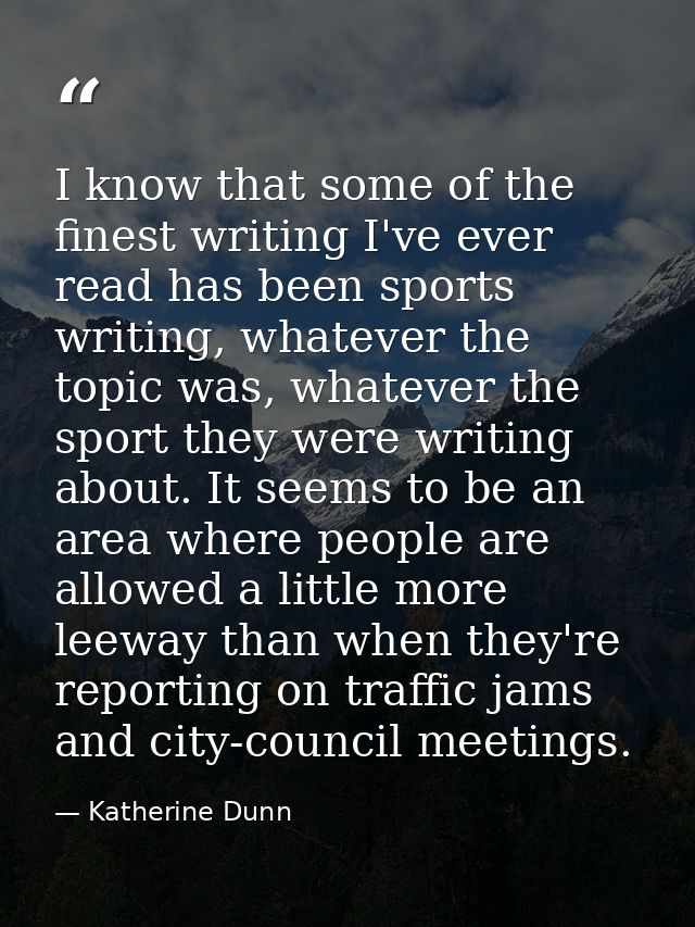 I know that some of the finest writing I've ever read has been sports writing, whatever the topic was, whatever the spor — Katherine Dunn