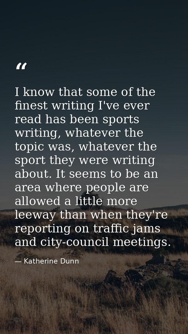 I know that some of the finest writing I've ever read has been sports writing, whatever the topic was, whatever the spor — Katherine Dunn