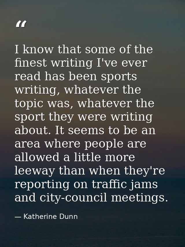 I know that some of the finest writing I've ever read has been sports writing, whatever the topic was, whatever the spor — Katherine Dunn