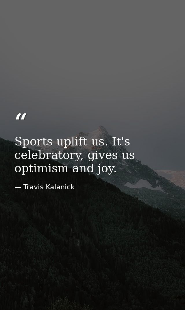 Sports uplift us. It's celebratory, gives us optimism and joy. — Travis Kalanick